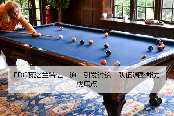 EDG瓦洛兰特让一追二引发讨论，队伍调整能力成焦点